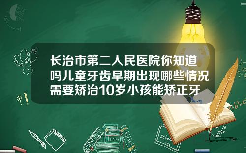 长治市第二人民医院你知道吗儿童牙齿早期出现哪些情况需要矫治10岁小孩能矫正牙齿吗为什么呢