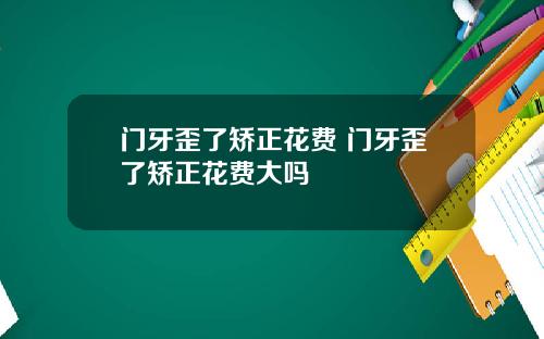 门牙歪了矫正花费 门牙歪了矫正花费大吗