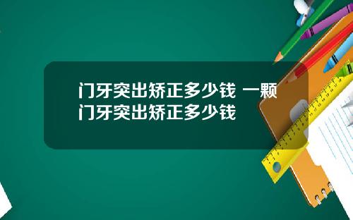 门牙突出矫正多少钱 一颗门牙突出矫正多少钱