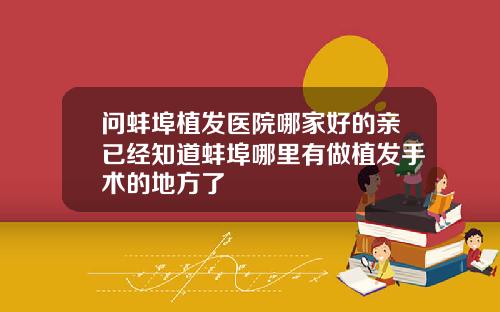 问蚌埠植发医院哪家好的亲已经知道蚌埠哪里有做植发手术的地方了
