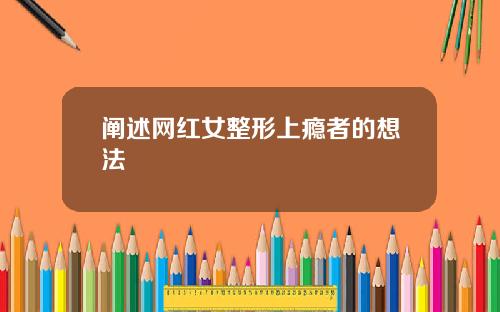 阐述网红女整形上瘾者的想法