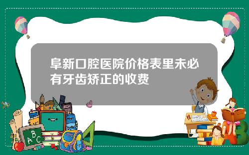 阜新口腔医院价格表里未必有牙齿矫正的收费