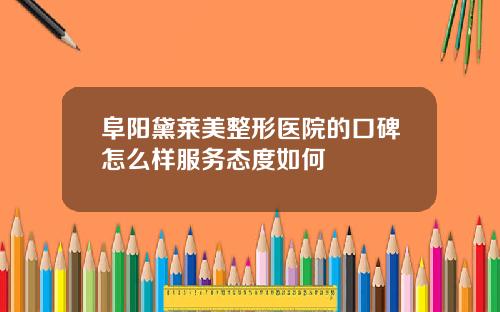 阜阳黛莱美整形医院的口碑怎么样服务态度如何