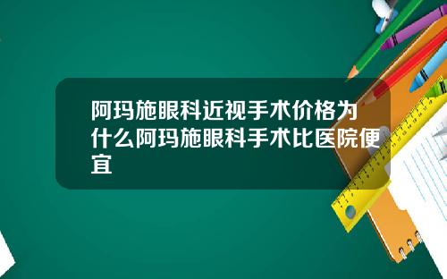 阿玛施眼科近视手术价格为什么阿玛施眼科手术比医院便宜