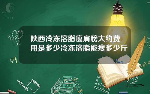 陕西冷冻溶脂瘦肩膀大约费用是多少冷冻溶脂能瘦多少斤