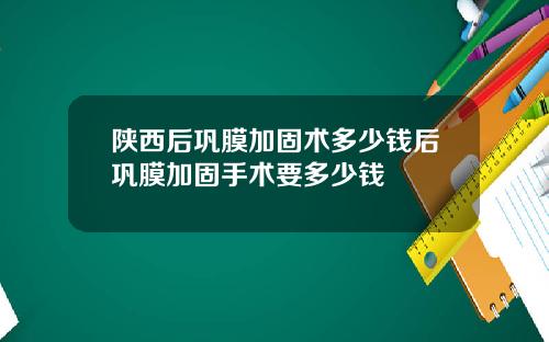 陕西后巩膜加固术多少钱后巩膜加固手术要多少钱