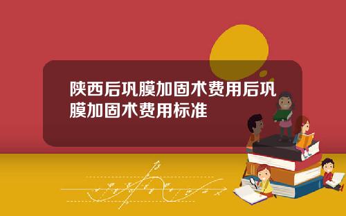 陕西后巩膜加固术费用后巩膜加固术费用标准