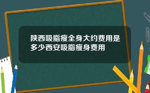 陕西吸脂瘦全身大约费用是多少西安吸脂瘦身费用