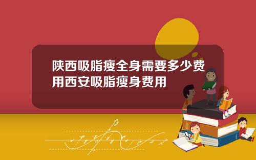 陕西吸脂瘦全身需要多少费用西安吸脂瘦身费用