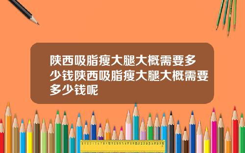 陕西吸脂瘦大腿大概需要多少钱陕西吸脂瘦大腿大概需要多少钱呢