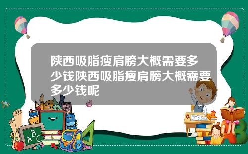 陕西吸脂瘦肩膀大概需要多少钱陕西吸脂瘦肩膀大概需要多少钱呢