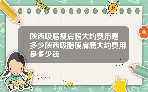 陕西吸脂瘦肩膀大约费用是多少陕西吸脂瘦肩膀大约费用是多少钱