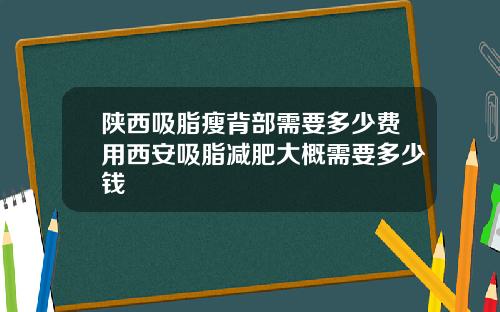 陕西吸脂瘦背部需要多少费用西安吸脂减肥大概需要多少钱