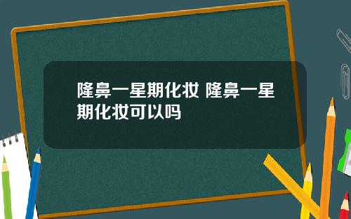 隆鼻一星期化妆 隆鼻一星期化妆可以吗