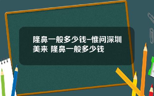 隆鼻一般多少钱-惟问深圳美来 隆鼻一般多少钱
