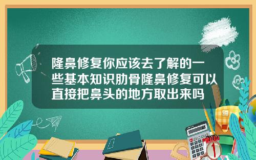 隆鼻修复你应该去了解的一些基本知识肋骨隆鼻修复可以直接把鼻头的地方取出来吗