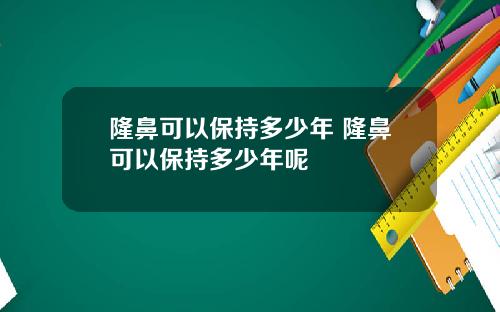 隆鼻可以保持多少年 隆鼻可以保持多少年呢