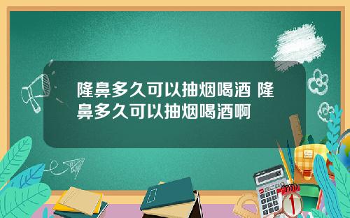 隆鼻多久可以抽烟喝酒 隆鼻多久可以抽烟喝酒啊