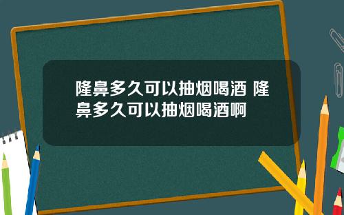 隆鼻多久可以抽烟喝酒 隆鼻多久可以抽烟喝酒啊