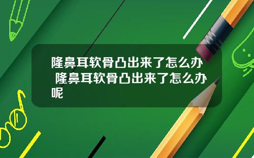 隆鼻耳软骨凸出来了怎么办 隆鼻耳软骨凸出来了怎么办呢