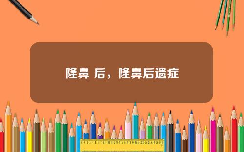隆鼻 后,隆鼻后遗症