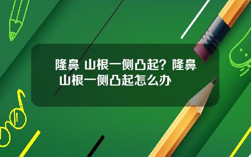 隆鼻 山根一侧凸起?隆鼻 山根一侧凸起怎么办