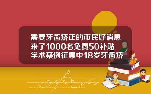 需要牙齿矫正的市民好消息来了1000名免费50补贴学术案例征集中18岁牙齿矫正费用