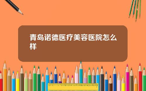 青岛诺德医疗美容医院怎么样