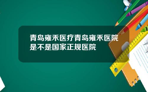 青岛雍禾医疗青岛雍禾医院是不是国家正规医院