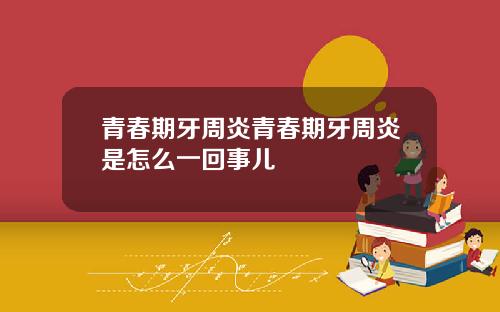 青春期牙周炎青春期牙周炎是怎么一回事儿
