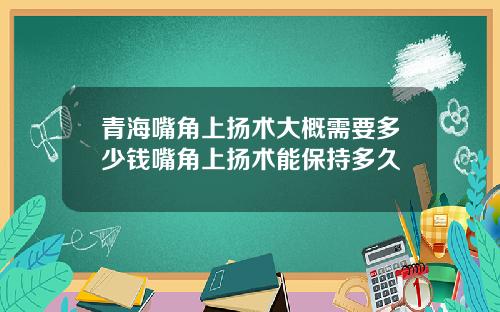 青海嘴角上扬术大概需要多少钱嘴角上扬术能保持多久