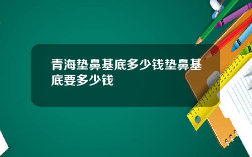 青海垫鼻基底多少钱垫鼻基底要多少钱