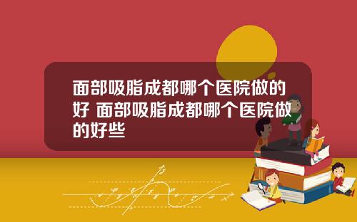 面部吸脂成都哪个医院做的好 面部吸脂成都哪个医院做的好些