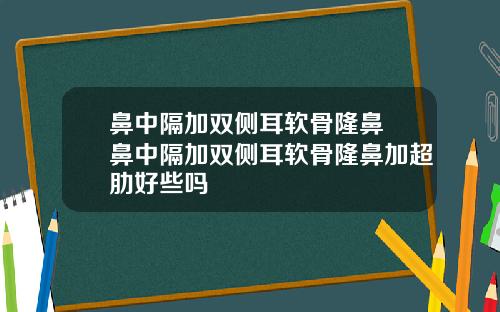 鼻中隔加双侧耳软骨隆鼻 鼻中隔加双侧耳软骨隆鼻加超肋好些吗