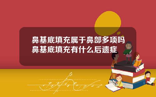鼻基底填充属于鼻部多项吗鼻基底填充有什么后遗症