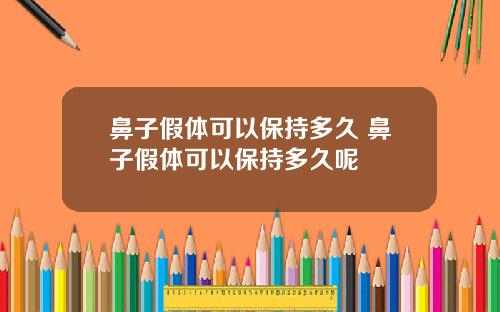 鼻子假体可以保持多久 鼻子假体可以保持多久呢