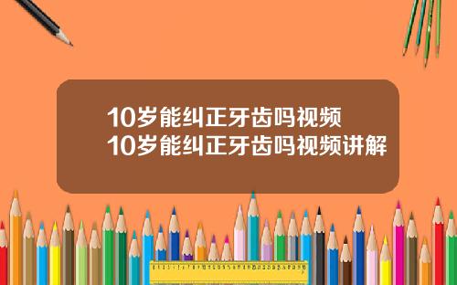 10岁能纠正牙齿吗视频 10岁能纠正牙齿吗视频讲解