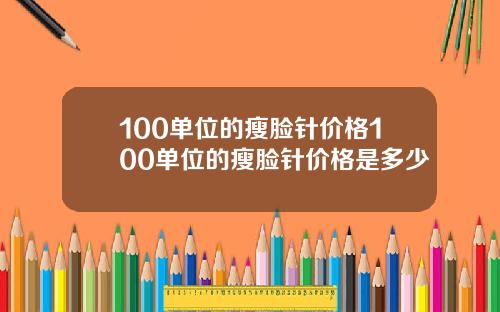 100单位的瘦脸针价格100单位的瘦脸针价格是多少