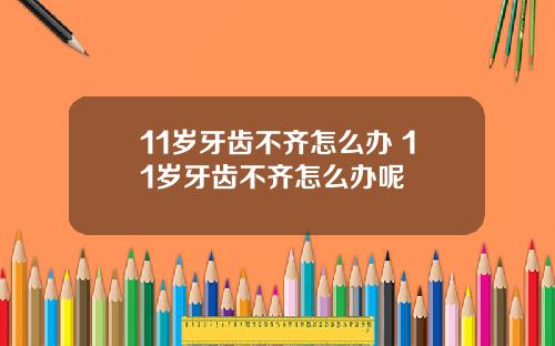 11岁牙齿不齐怎么办 11岁牙齿不齐怎么办呢