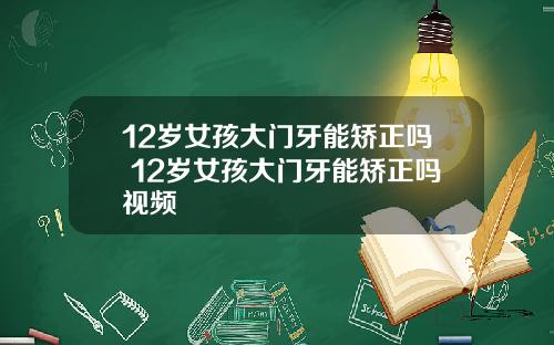 12岁女孩大门牙能矫正吗 12岁女孩大门牙能矫正吗视频