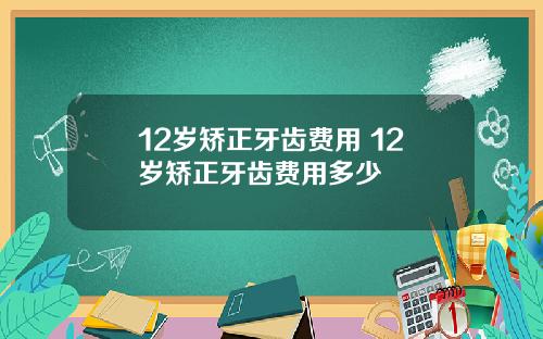 12岁矫正牙齿费用 12岁矫正牙齿费用多少