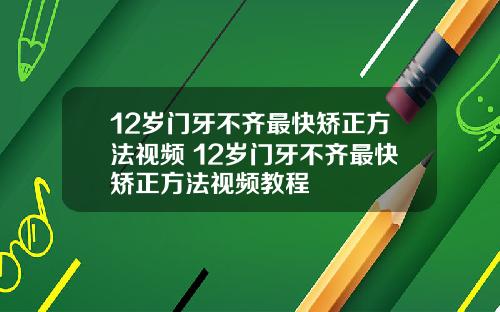 12岁门牙不齐最快矫正方法视频 12岁门牙不齐最快矫正方法视频教程