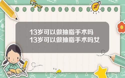 13岁可以做抽脂手术吗 13岁可以做抽脂手术吗女