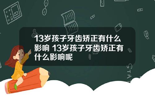13岁孩子牙齿矫正有什么影响 13岁孩子牙齿矫正有什么影响呢