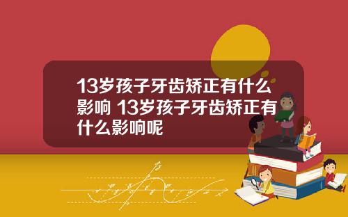13岁孩子牙齿矫正有什么影响 13岁孩子牙齿矫正有什么影响呢
