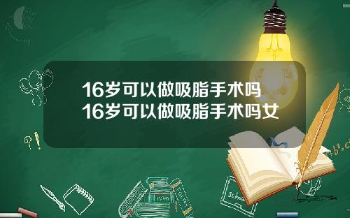 16岁可以做吸脂手术吗 16岁可以做吸脂手术吗女