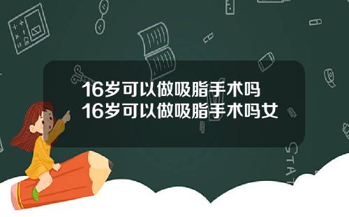 16岁可以做吸脂手术吗 16岁可以做吸脂手术吗女