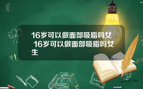 16岁可以做面部吸脂吗女 16岁可以做面部吸脂吗女生