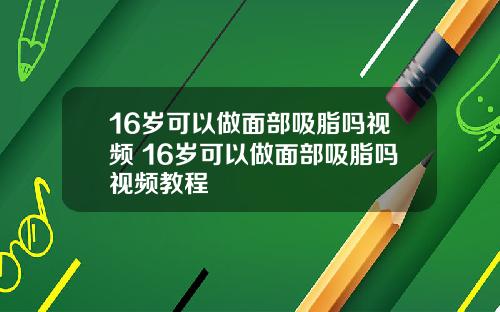 16岁可以做面部吸脂吗视频 16岁可以做面部吸脂吗视频教程