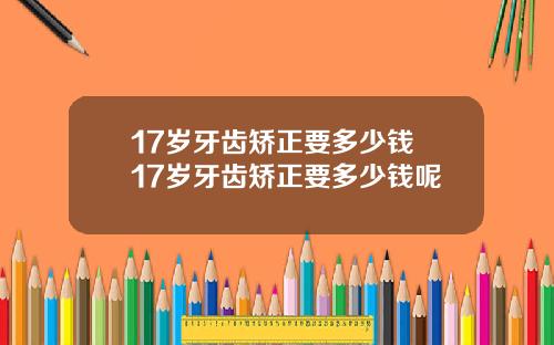 17岁牙齿矫正要多少钱 17岁牙齿矫正要多少钱呢